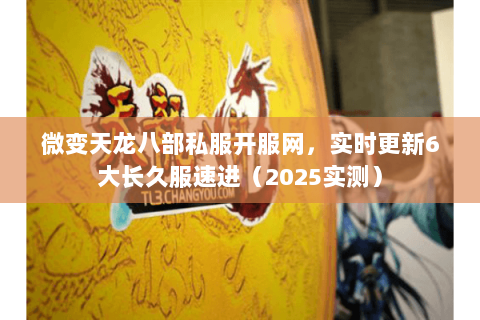 微变天龙八部私服开服网,实时更新6大长久服速进(2025实测) 微变天龙八部私服开服网,实时更新6大长久服速进(2025实测)