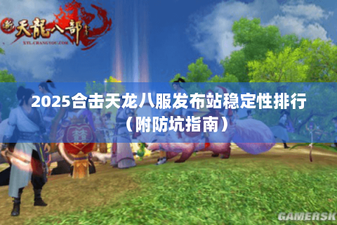 2025合击天龙八服发布站稳定性排行(附防坑指南) 2025合击天龙八服发布站稳定性排行(附防坑指南)
