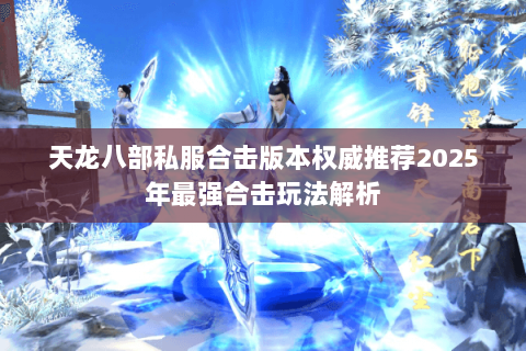 天龙八部私服合击版本权威推荐2025年最强合击玩法解析 天龙八部私服合击版本权威推荐2025年最强合击玩法解析