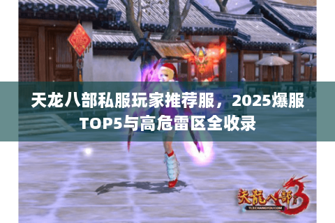 天龙八部私服玩家推荐服,2025爆服TOP5与高危雷区全收录 天龙八部私服玩家推荐服,2025爆服TOP5与高危雷区全收录
