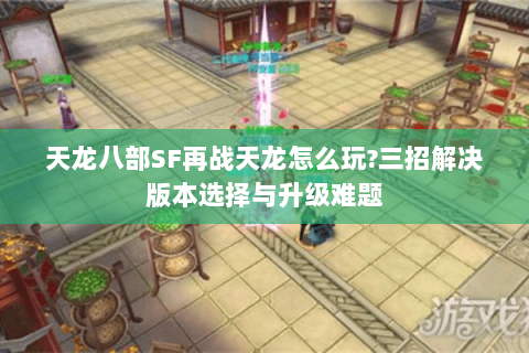 天龙八部SF再战天龙怎么玩?三招解决版本选择与升级难题 天龙八部SF再战天龙怎么玩?三招解决版本选择与升级难题