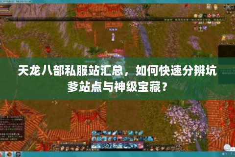 天龙八部私服站汇总,如何快速分辨坑爹站点与神级宝藏? 天龙八部私服站汇总,如何快速分辨坑爹站点与神级宝藏?