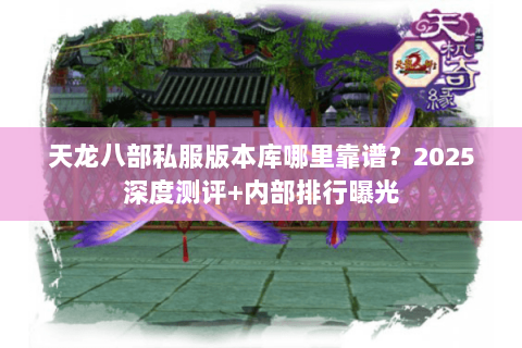 天龙八部私服版本库哪里靠谱?2025深度测评+内部排行曝光 天龙八部私服版本库哪里靠谱?2025深度测评+内部排行曝光