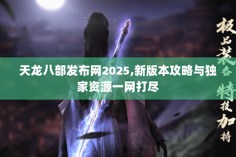 天龙八部发布网2025,新版本攻略与独家资源一网打尽 天龙八部发布网2025,新版本攻略与独家资源一网打尽