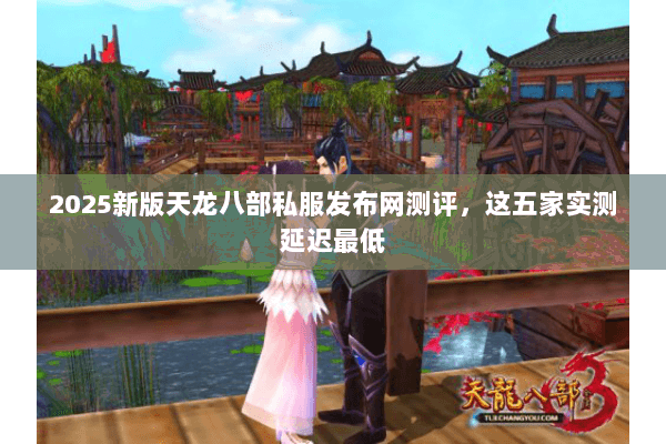 2025新版天龙八部私服发布网测评，这五家实测延迟最低
