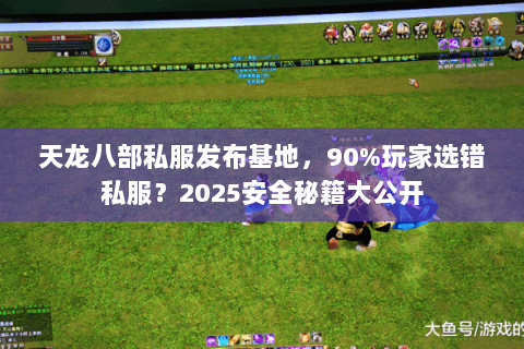 天龙八部私服发布基地,90%玩家选错私服?2025安全秘籍大公开 天龙八部私服发布基地,90%玩家选错私服?2025安全秘籍大公开