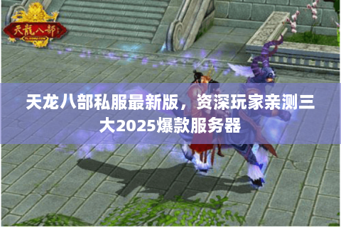 天龙八部私服最新版,资深玩家亲测三大2025爆款服务器 天龙八部私服最新版,资深玩家亲测三大2025爆款服务器