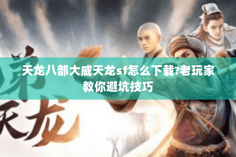 天龙八部大威天龙sf怎么下载?老玩家教你避坑技巧