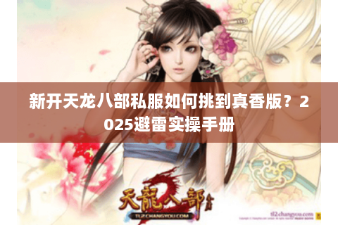新开天龙八部私服如何挑到真香版?2025避雷实操手册 新开天龙八部私服如何挑到真香版?2025避雷实操手册