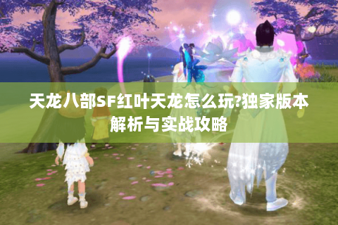 天龙八部SF红叶天龙怎么玩?独家版本解析与实战攻略 天龙八部SF红叶天龙怎么玩?独家版本解析与实战攻略