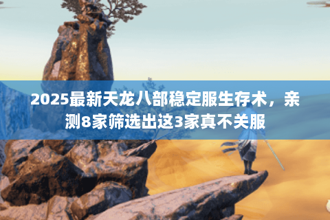 2025最新天龙八部稳定服生存术,亲测8家筛选出这3家真不关服 2025最新天龙八部稳定服生存术,亲测8家筛选出这3家真不关服