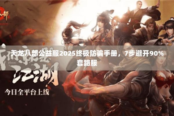 天龙八部公益服2025终极防骗手册,7步避开90%套路服 天龙八部公益服2025终极防骗手册,7步避开90%套路服