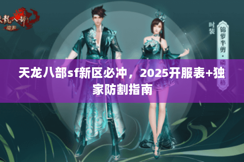 天龙八部sf新区必冲,2025开服表+独家防割指南 天龙八部sf新区必冲,2025开服表+独家防割指南
