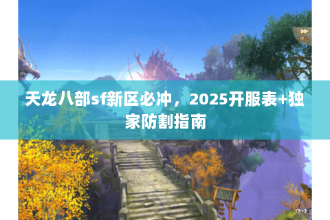 天龙八部sf新区必冲,2025开服表+独家防割指南 天龙八部sf新区必冲,2025开服表+独家防割指南