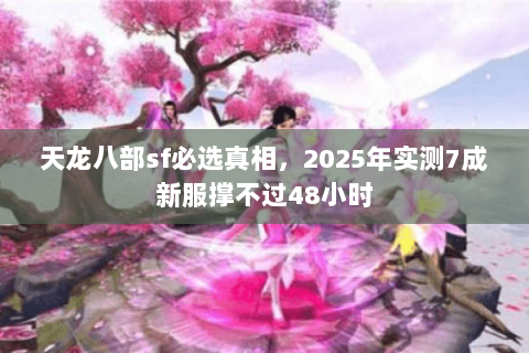 天龙八部sf必选真相，2025年实测7成新服撑不过48小时