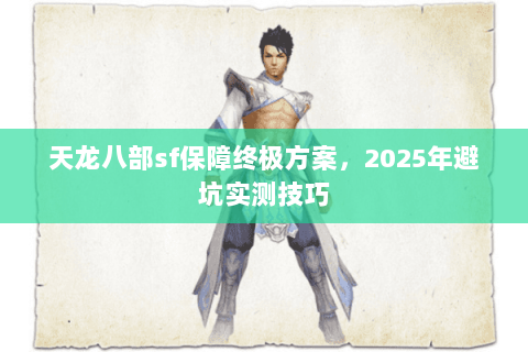 天龙八部sf保障终极方案,2025年避坑实测技巧 天龙八部sf保障终极方案,2025年避坑实测技巧