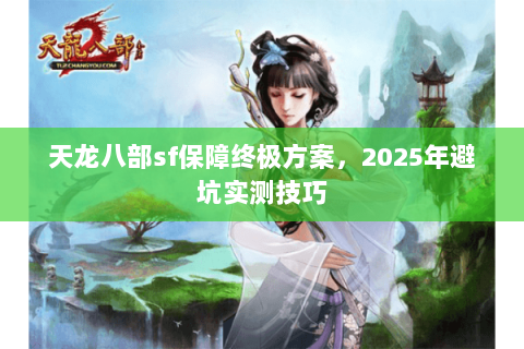 天龙八部sf保障终极方案,2025年避坑实测技巧 天龙八部sf保障终极方案,2025年避坑实测技巧