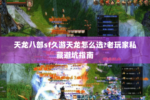 天龙八部sf久游天龙怎么选?老玩家私藏避坑指南