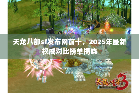 天龙八部sf发布网前十,2025年最新权威对比榜单揭晓 天龙八部sf发布网前十,2025年最新权威对比榜单揭晓