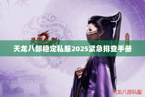 天龙八部稳定私服2025紧急排查手册 天龙八部稳定私服2025紧急排查手册