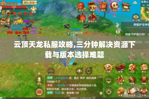 云顶天龙私服攻略,三分钟解决资源下载与版本选择难题 云顶天龙私服攻略,三分钟解决资源下载与版本选择难题