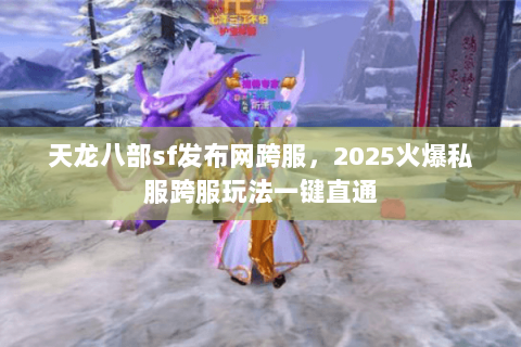 天龙八部sf发布网跨服,2025火爆私服跨服玩法一键直通 天龙八部sf发布网跨服,2025火爆私服跨服玩法一键直通
