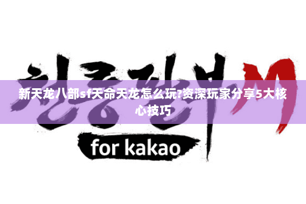 新天龙八部sf天命天龙怎么玩?资深玩家分享5大核心技巧