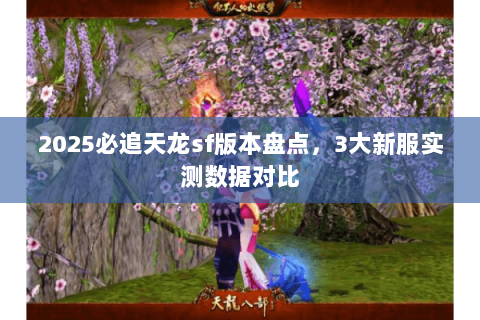 2025必追天龙sf版本盘点,3大新服实测数据对比 2025必追天龙sf版本盘点,3大新服实测数据对比
