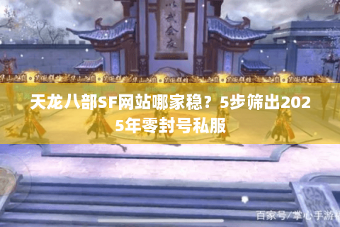 天龙八部SF网站哪家稳?5步筛出2025年零封号私服 天龙八部SF网站哪家稳?5步筛出2025年零封号私服