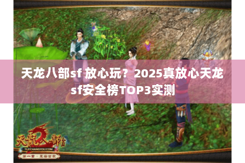 天龙八部sf 放心玩？2025真放心天龙sf安全榜TOP3实测