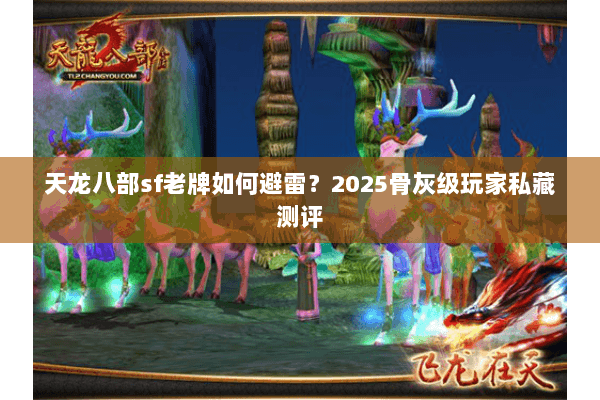 天龙八部sf老牌如何避雷?2025骨灰级玩家私藏测评 天龙八部sf老牌如何避雷?2025骨灰级玩家私藏测评
