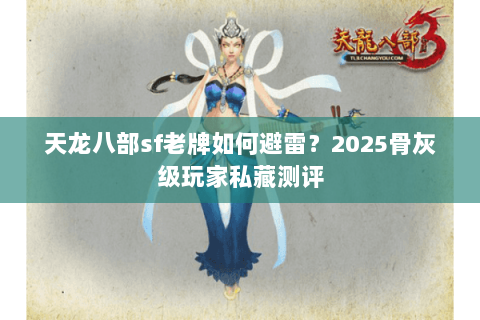 天龙八部sf老牌如何避雷?2025骨灰级玩家私藏测评 天龙八部sf老牌如何避雷?2025骨灰级玩家私藏测评
