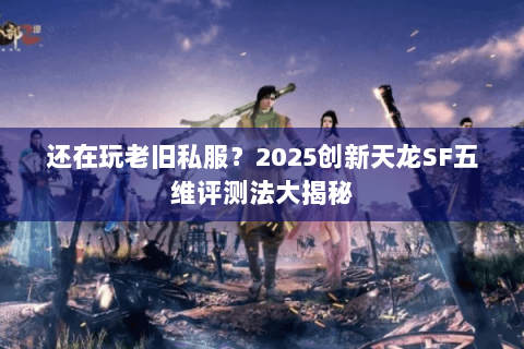 还在玩老旧私服?2025创新天龙SF五维评测法大揭秘 还在玩老旧私服?2025创新天龙SF五维评测法大揭秘