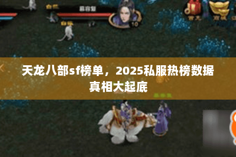 天龙八部sf榜单,2025私服热榜数据真相大起底 天龙八部sf榜单,2025私服热榜数据真相大起底