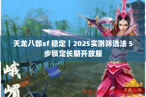 天龙八部sf 稳定｜2025实测筛选法 5步锁定长期开放服