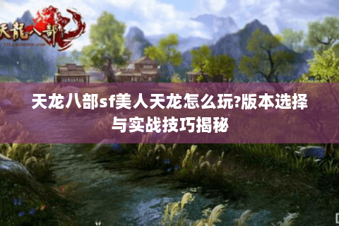天龙八部sf美人天龙怎么玩?版本选择与实战技巧揭秘 天龙八部sf美人天龙怎么玩?版本选择与实战技巧揭秘