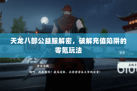 天龙八部公益服解密,破解充值陷阱的零氪玩法 天龙八部公益服解密,破解充值陷阱的零氪玩法
