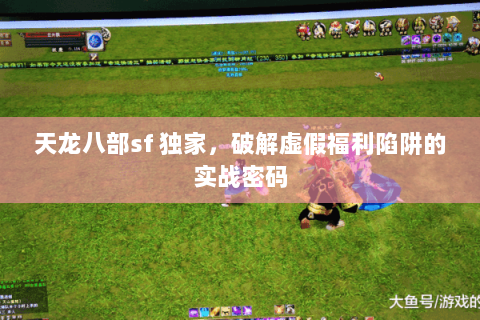天龙八部sf 独家，破解虚假福利陷阱的实战密码