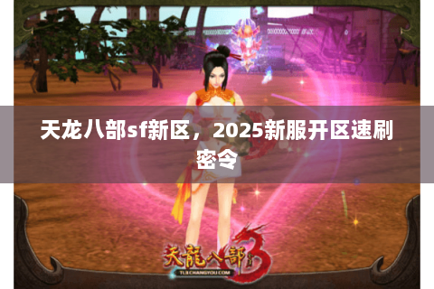 天龙八部sf新区,2025新服开区速刷密令 天龙八部sf新区,2025新服开区速刷密令
