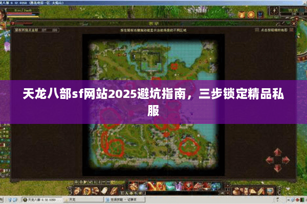 天龙八部sf网站2025避坑指南,三步锁定精品私服 天龙八部sf网站2025避坑指南,三步锁定精品私服