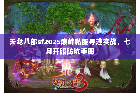 天龙八部sf2025巅峰私服寻迹实战,七月开服防坑手册 天龙八部sf2025巅峰私服寻迹实战,七月开服防坑手册