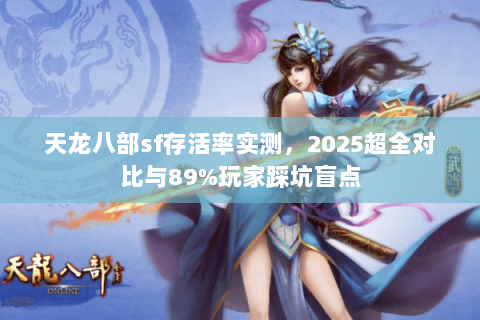 天龙八部sf存活率实测，2025超全对比与89%玩家踩坑盲点