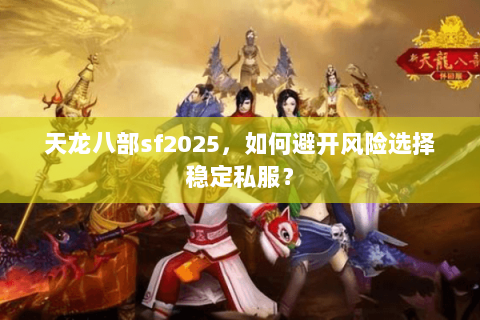 天龙八部sf2025,如何避开风险选择稳定私服? 天龙八部sf2025,如何避开风险选择稳定私服?