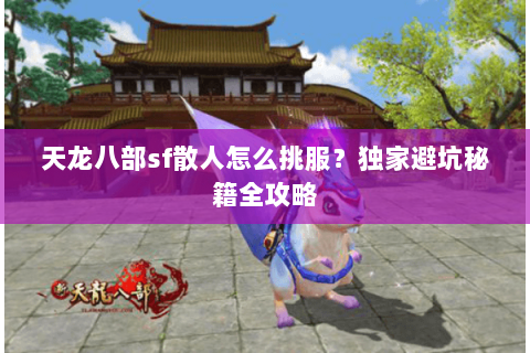 天龙八部sf散人怎么挑服?独家避坑秘籍全攻略 天龙八部sf散人怎么挑服?独家避坑秘籍全攻略