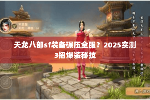 天龙八部sf装备碾压全服?2025实测3招爆装秘技 天龙八部sf装备碾压全服?2025实测3招爆装秘技
