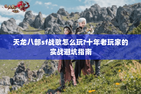 天龙八部sf战歌怎么玩?十年老玩家的实战避坑指南 天龙八部sf战歌怎么玩?十年老玩家的实战避坑指南