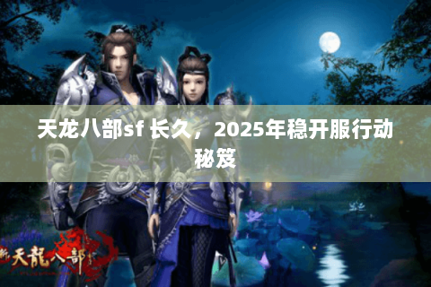天龙八部sf 长久,2025年稳开服行动秘笈 天龙八部sf 长久,2025年稳开服行动秘笈