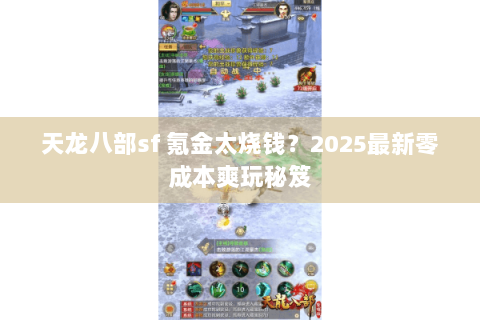 天龙八部sf 氪金太烧钱?2025最新零成本爽玩秘笈 天龙八部sf 氪金太烧钱?2025最新零成本爽玩秘笈