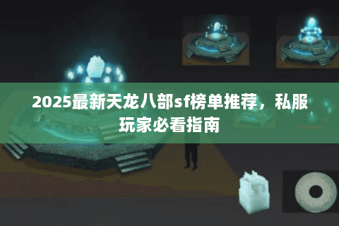 2025最新天龙八部sf榜单推荐,私服玩家必看指南 2025最新天龙八部sf榜单推荐,私服玩家必看指南