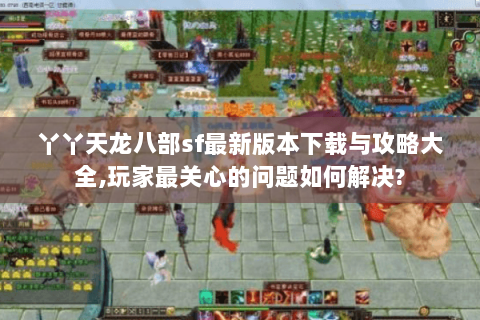 丫丫天龙八部sf最新版本下载与攻略大全,玩家最关心的问题如何解决?